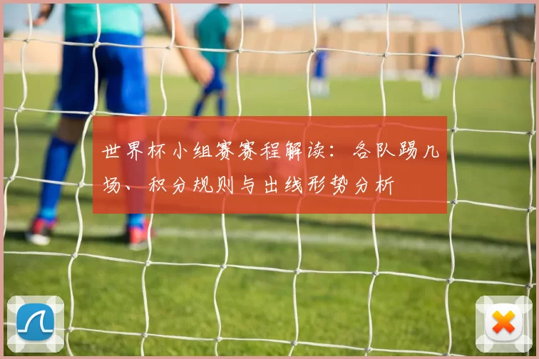世界杯小组赛赛程解读：各队踢几场、积分规则与出线形势分析