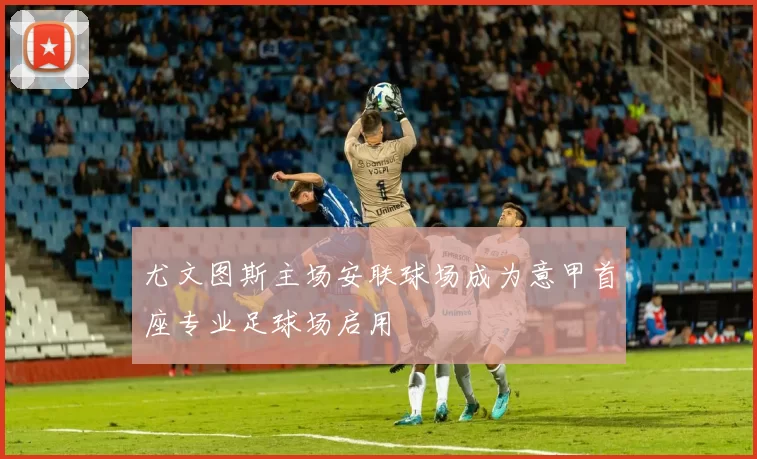 尤文图斯主场安联球场成为意甲首座专业足球场启用