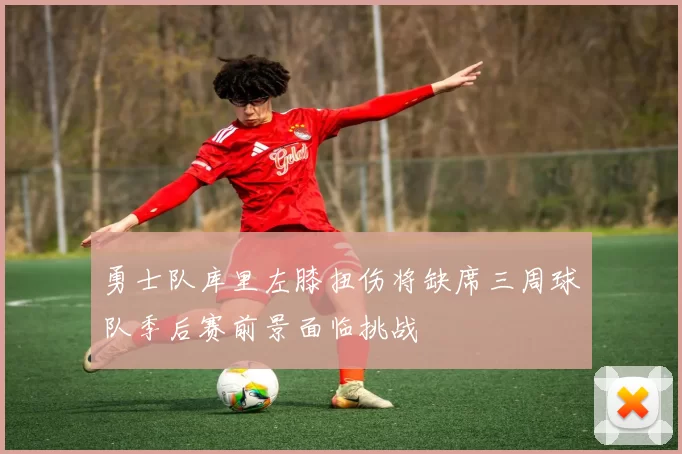 勇士队库里左膝扭伤将缺席三周球队季后赛前景面临挑战