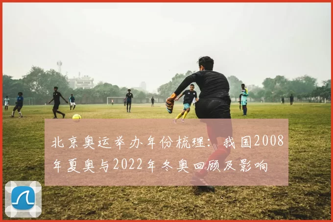 北京奥运举办年份梳理：我国2008年夏奥与2022年冬奥回顾及影响