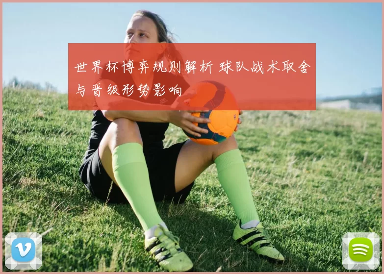 世界杯博弈规则解析 球队战术取舍与晋级形势影响