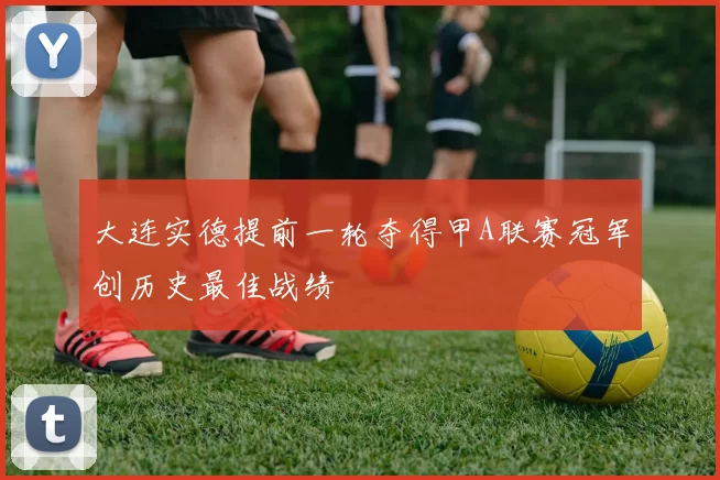 大连实德提前一轮夺得甲A联赛冠军创历史最佳战绩