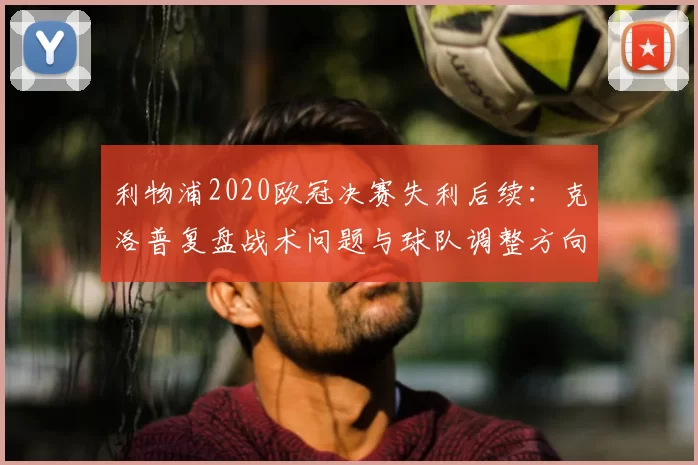 利物浦2020欧冠决赛失利后续：克洛普复盘战术问题与球队调整方向
