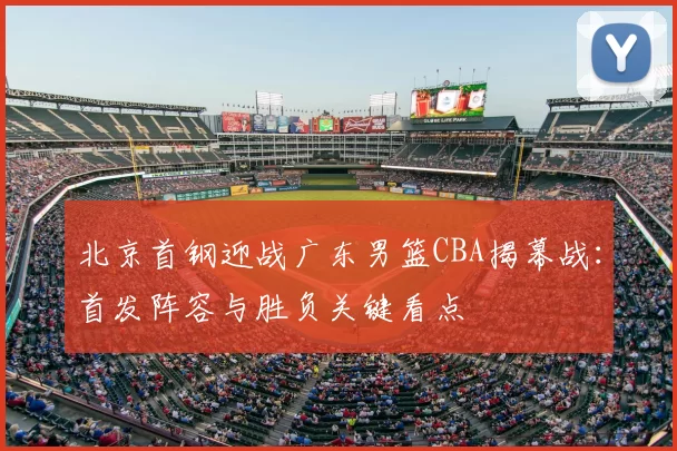 北京首钢迎战广东男篮CBA揭幕战：首发阵容与胜负关键看点