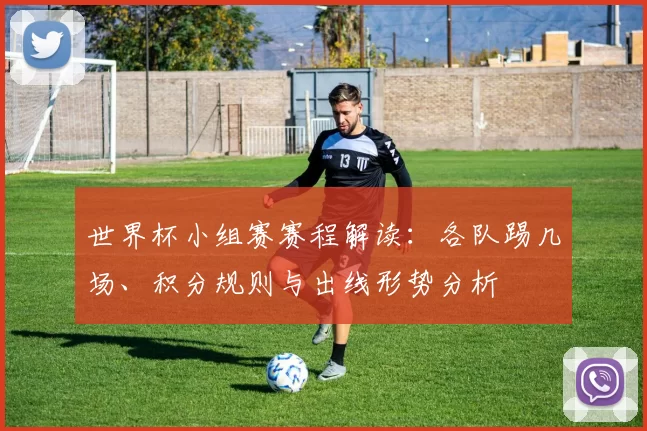 世界杯小组赛赛程解读：各队踢几场、积分规则与出线形势分析