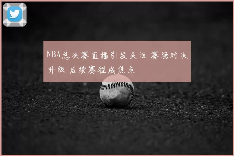 NBA总决赛直播引发关注 赛场对决升级 后续赛程成焦点