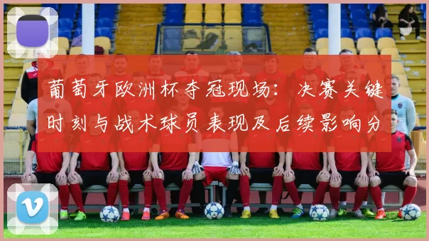 葡萄牙欧洲杯夺冠现场：决赛关键时刻与战术球员表现及后续影响分析