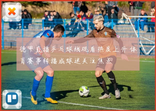 德甲直播乒乓球线观看热度上升 体育赛事转播成球迷关注焦点