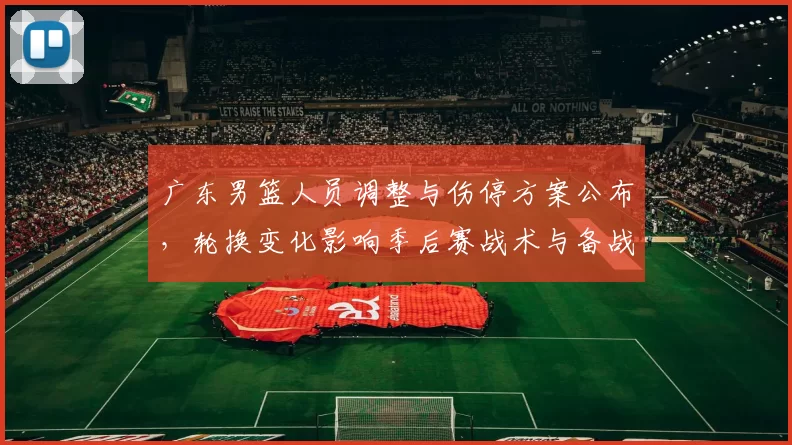 广东男篮人员调整与伤停方案公布，轮换变化影响季后赛战术与备战安排