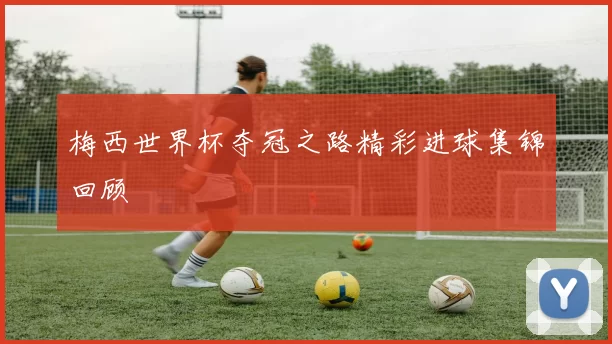 梅西世界杯夺冠之路精彩进球集锦回顾