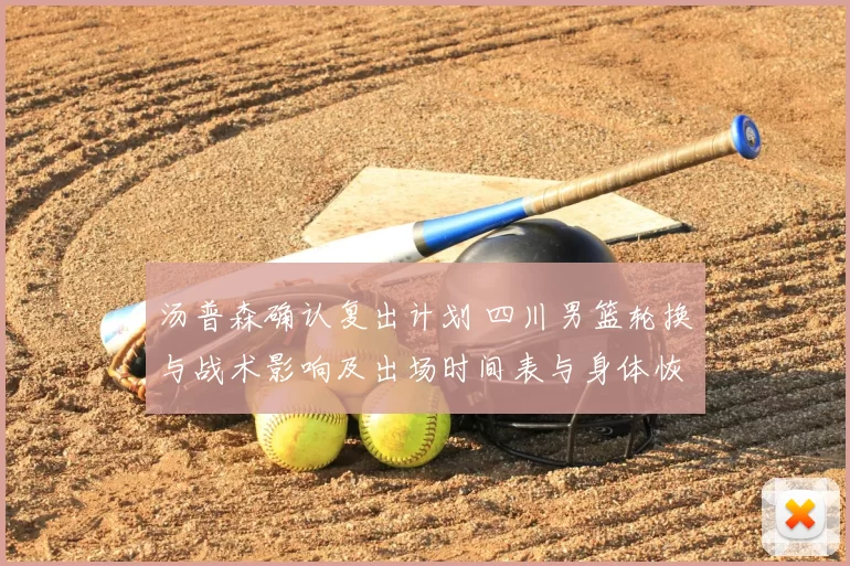 汤普森确认复出计划 四川男篮轮换与战术影响及出场时间表与身体恢复情况