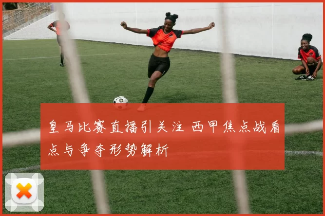 皇马比赛直播引关注 西甲焦点战看点与争夺形势解析