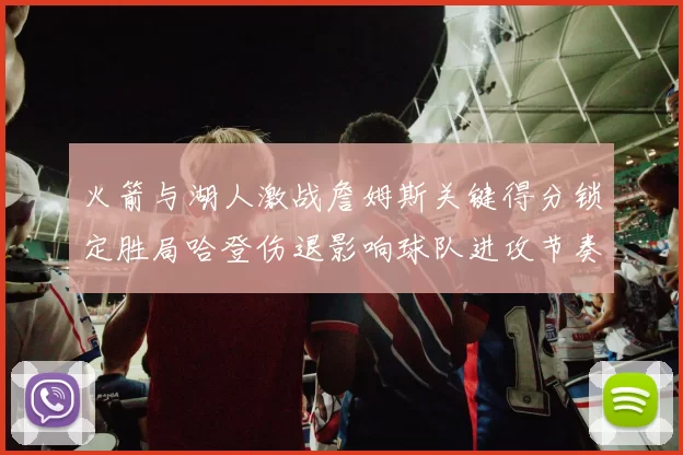 火箭与湖人激战詹姆斯关键得分锁定胜局哈登伤退影响球队进攻节奏