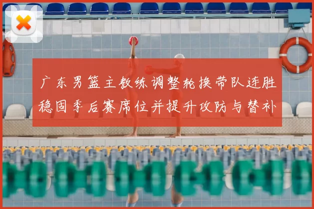 广东男篮主教练调整轮换带队连胜稳固季后赛席位并提升攻防与替补表现
