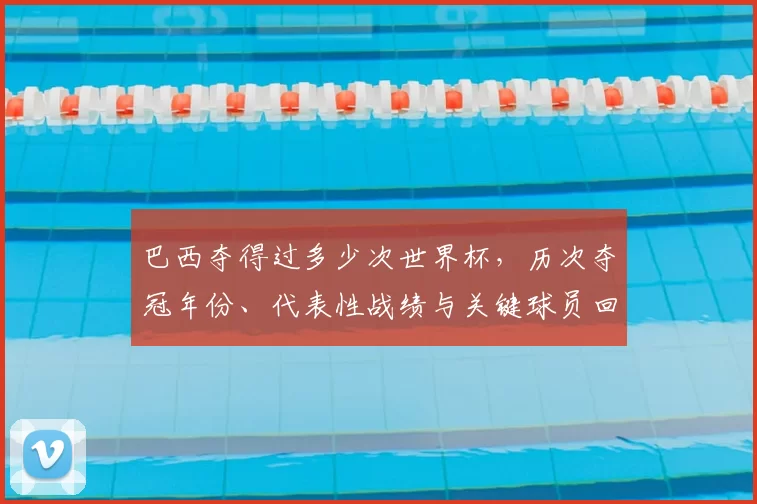 巴西夺得过多少次世界杯，历次夺冠年份、代表性战绩与关键球员回顾