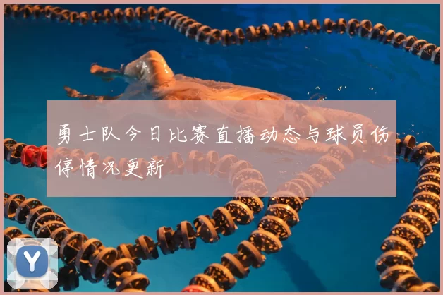 勇士队今日比赛直播动态与球员伤停情况更新