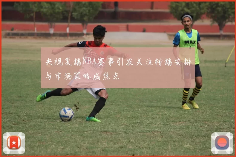 央视复播NBA赛事引发关注转播安排与市场策略成焦点