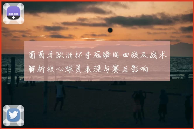 葡萄牙欧洲杯夺冠瞬间回顾及战术解析核心球员表现与赛后影响