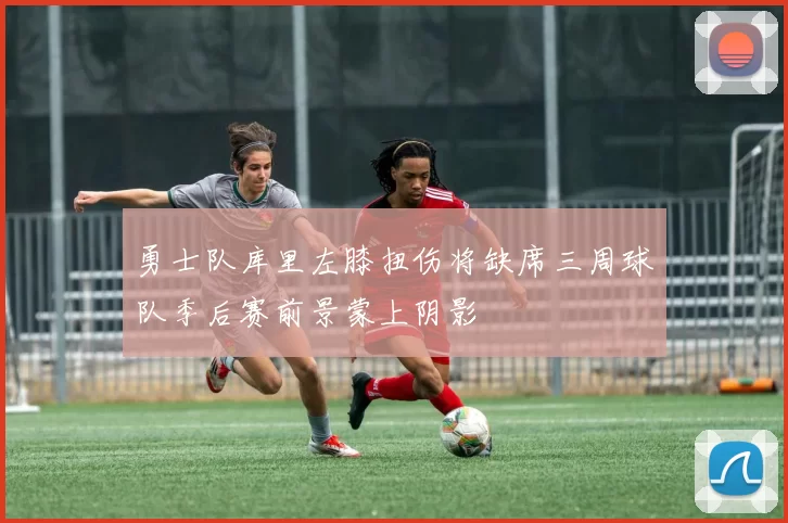 勇士队库里左膝扭伤将缺席三周球队季后赛前景蒙上阴影