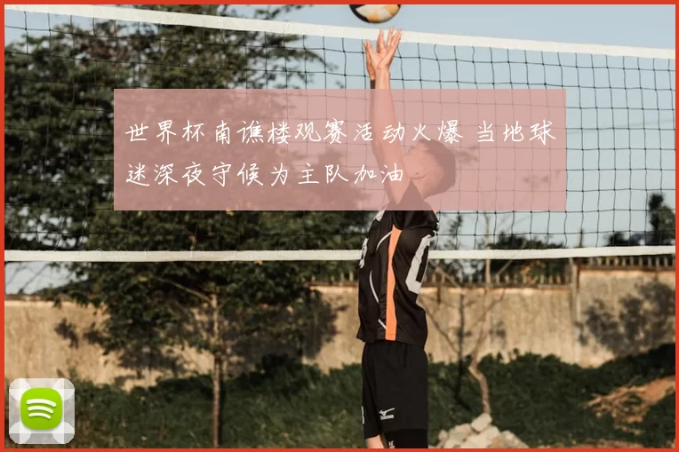 世界杯南谯楼观赛活动火爆 当地球迷深夜守候为主队加油