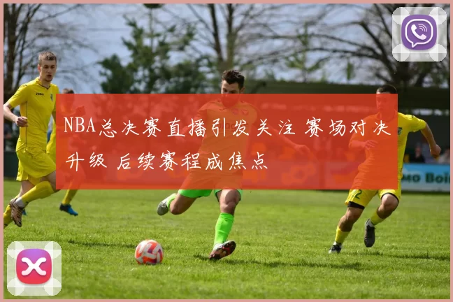 NBA总决赛直播引发关注 赛场对决升级 后续赛程成焦点