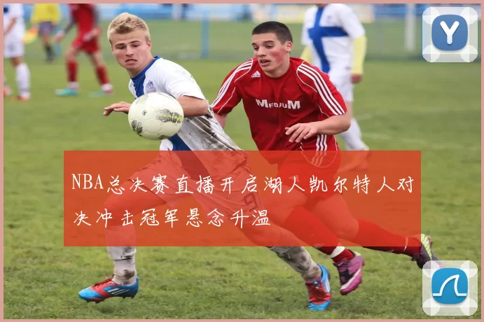 NBA总决赛直播开启湖人凯尔特人对决冲击冠军悬念升温