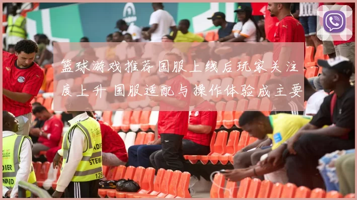 篮球游戏推荐国服上线后玩家关注度上升 国服适配与操作体验成主要看点