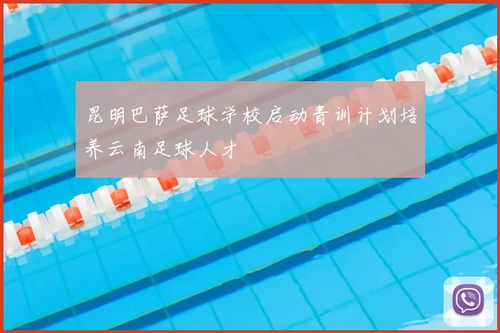 昆明巴萨足球学校启动青训计划培养云南足球人才