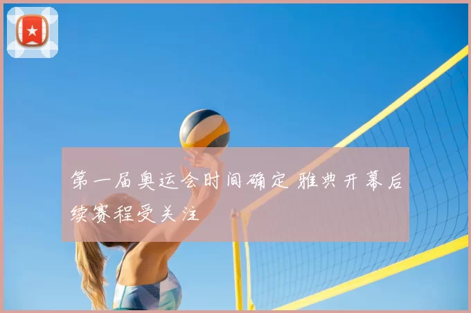 第一届奥运会时间确定 雅典开幕后续赛程受关注