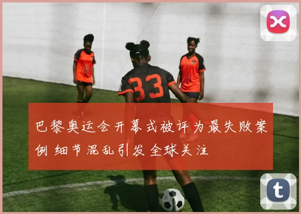 巴黎奥运会开幕式被评为最失败案例 细节混乱引发全球关注