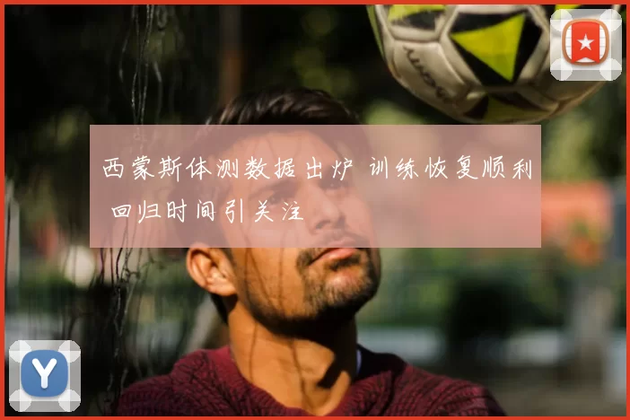 西蒙斯体测数据出炉 训练恢复顺利 回归时间引关注