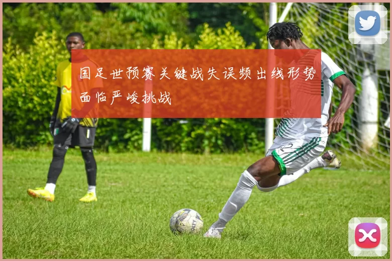 国足世预赛关键战失误频出线形势面临严峻挑战