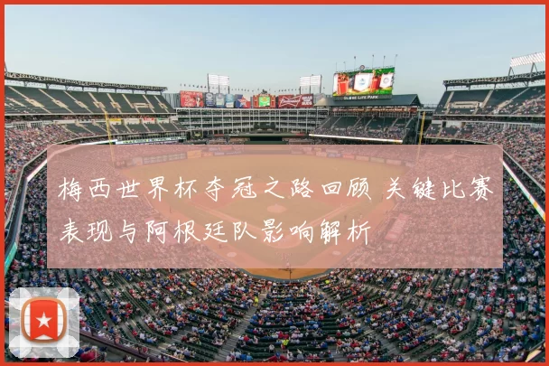 梅西世界杯夺冠之路回顾 关键比赛表现与阿根廷队影响解析