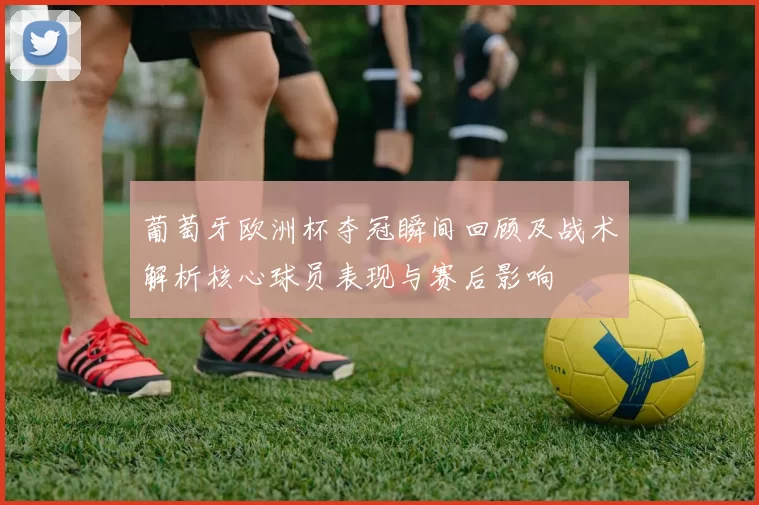 葡萄牙欧洲杯夺冠瞬间回顾及战术解析核心球员表现与赛后影响