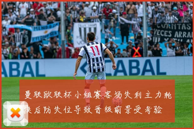 曼联欧联杯小组赛客场失利主力轮换后防失位导致晋级前景受考验