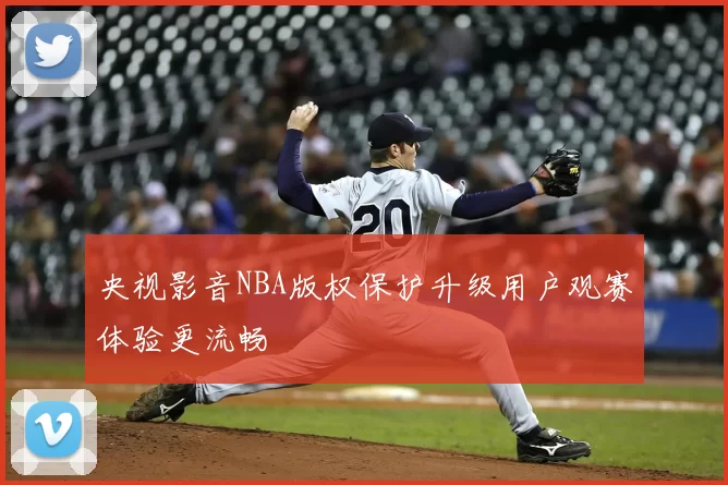 央视影音NBA版权保护升级用户观赛体验更流畅