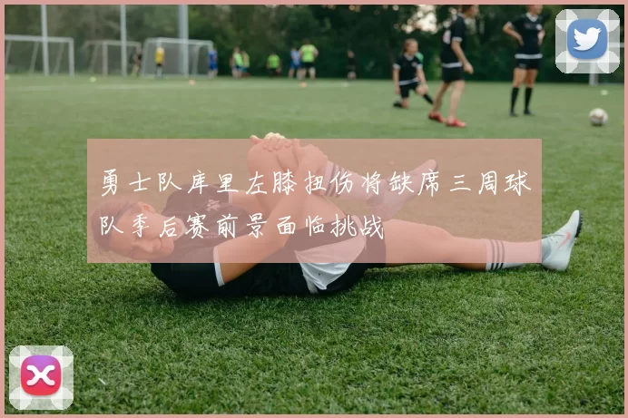 勇士队库里左膝扭伤将缺席三周球队季后赛前景面临挑战