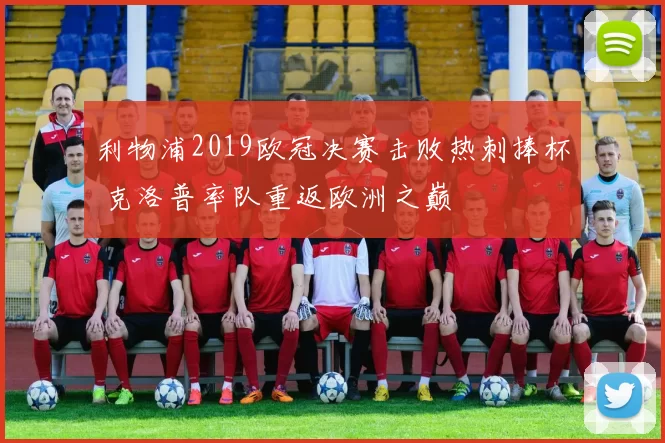 利物浦2019欧冠决赛击败热刺捧杯 克洛普率队重返欧洲之巅