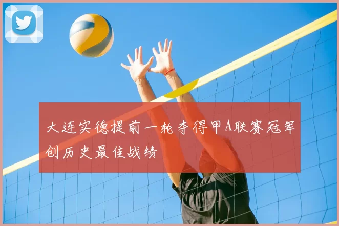 大连实德提前一轮夺得甲A联赛冠军创历史最佳战绩